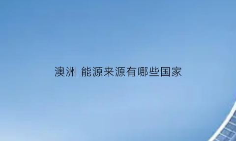 澳洲能源来源有哪些国家(澳洲靠什么发电)